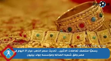 رسميًا منتصف تعاملات الاثنين.. تحديث سعر الذهب عيار 21 اليوم في مصر وفق شعبة الصاغة ومؤسسة جولد بيليون